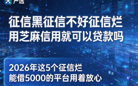 征信黑征信不好征信烂用芝麻信用就可以贷款吗严选,2026年这5个征信烂能借5000的平台用着放心