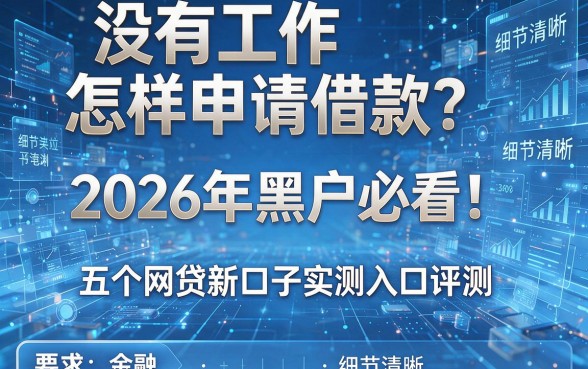 没有工作怎样申请借款?2026年黑户必看!五个网贷新口子实测入口评测