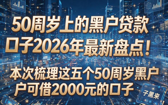 以下是模仿原标题风格生成的新标题:50周岁上的黑户贷款口子2026年最新盘点!本次梳理这五个50周岁黑户可借2000元的口子