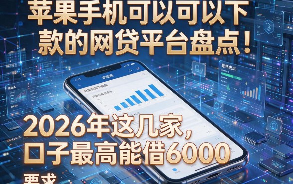 苹果手机可以下款的网贷平台盘点!2026年这几家口子最高能借6000
