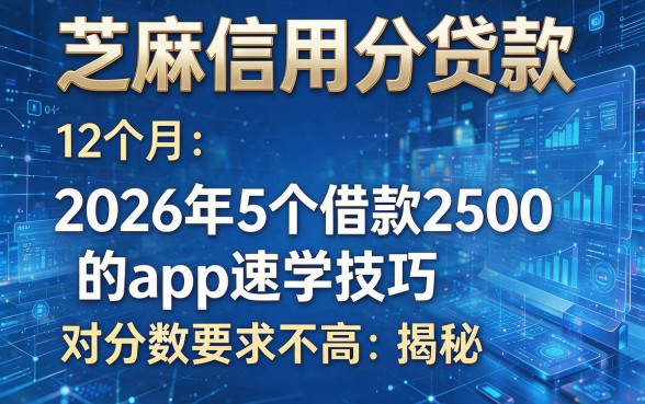芝麻信用分贷款 12个月:2026年5个借款2500的app速学技巧,对分数要求不高揭秘!