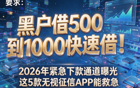 黑户借500到1000快速借!2026年紧急下款通道曝光,这5款无视征信APP能救急