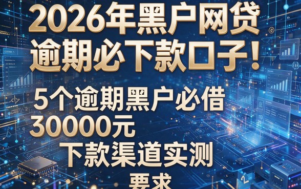2026年黑户网贷逾期必下款口子!5个逾期黑户必借30000元下款渠道实测