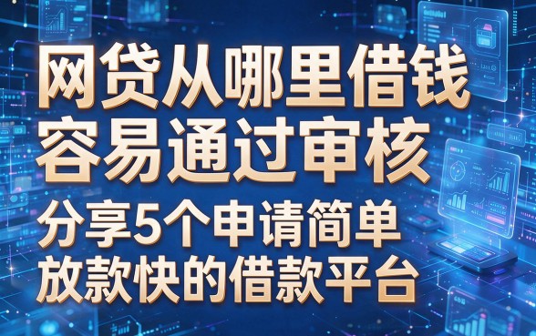 以下是根据你的要求生成的新标题:网贷从哪里借钱容易通过审核,分享5个申请简单放款快的借款平台