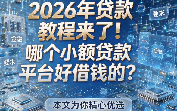 2026年贷款教程来了!哪个小额贷款平台好借钱的?本文为你精心优选!