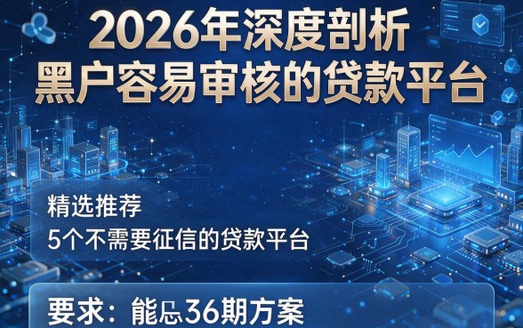 2026年深度剖析黑户容易审核的贷款平台,精选推荐5个不需要征信的贷款平台36期方案