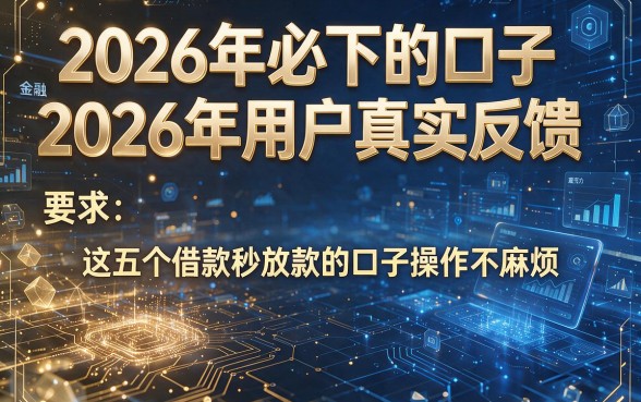 2026年必下的口子2026年用户真实反馈,这五个借款秒放款的口子操作不麻烦
