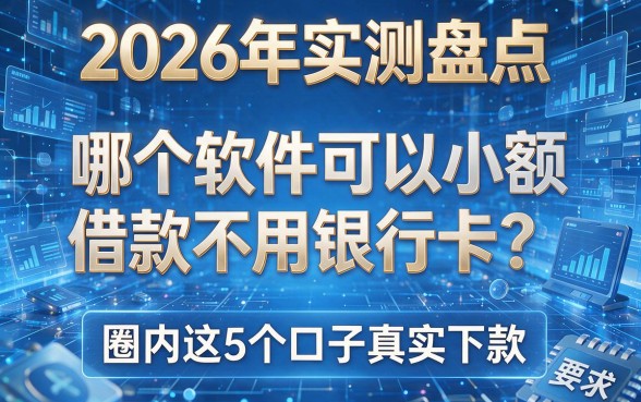 2026年实测盘点:哪个软件可以小额借款不用银行卡?圈内这5个口子真实下款