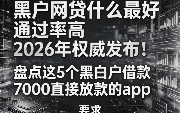 黑白户网贷什么最好通过率高2026年权威发布!盘点这5个黑白户借款7000直接放款的app