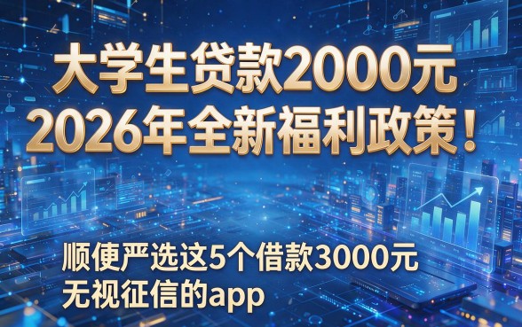 大学生贷款2000元2026年全新福利政策!顺便严选这5个借款3000元无视征信的app