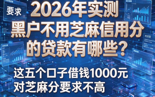 2026年实测:黑户不用芝麻信用分的贷款有哪些?这五个口子借钱1000元对芝麻分要求不高