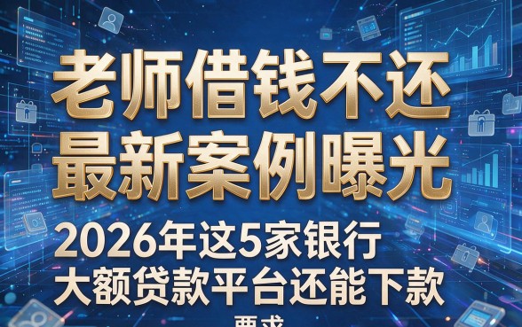 老师借钱不还最新案例曝光,2026年这5家银行大额贷款平台还能下款
