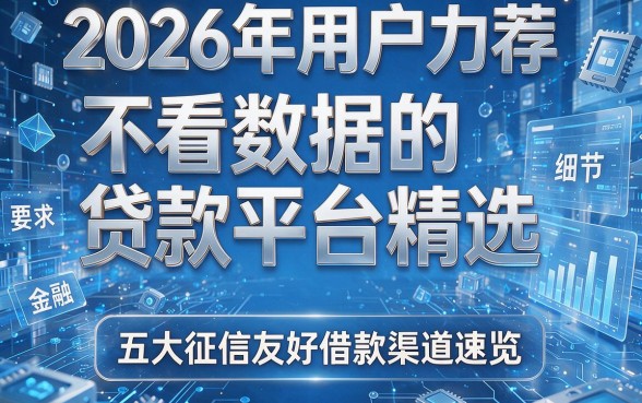 2026年用户力荐:不看数据的贷款平台精选,五大征信友好借款渠道速览