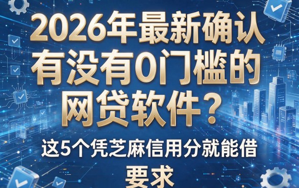 2026年最新确认:有没有0门槛的网贷软件?这5个凭芝麻信用分就能借!