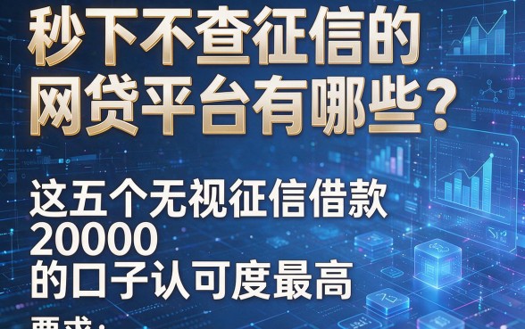 秒下不查征信的网贷平台有哪些?这五个无视征信借款20000的口子认可度最高