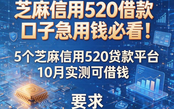 芝麻信用520借款口子急用钱必看！5个芝麻信用520贷款平台10月实测可借钱
