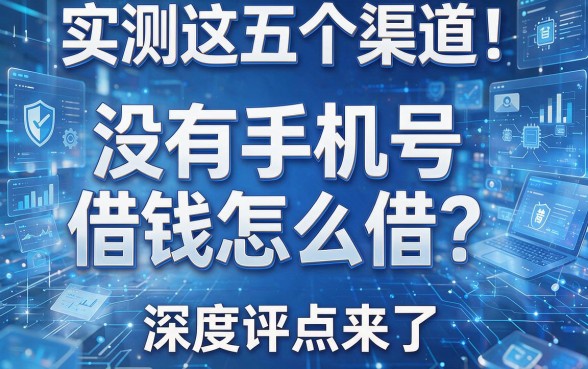 实测这五个渠道!没有手机号借钱怎么借?深度评点来了