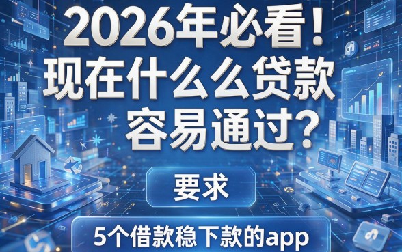 2026年必看！现在什么贷款容易通过？精选5个借款稳下款的app