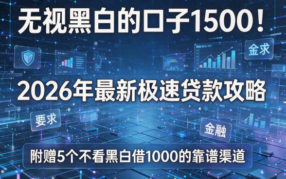 无视黑白的口子1500!2026年最新极速贷款攻略,附赠5个不看黑白借1000的靠谱渠道