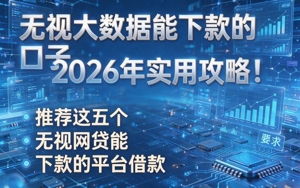 无视大数据能下款的口子2026年实用攻略!推荐这五个无视网贷能下款的平台借款