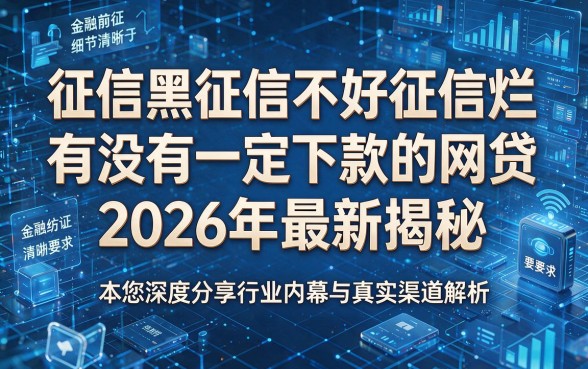 征信黑征信不好征信烂有没有一定下款的网贷2026年最新揭秘，本篇为您深度分享行业内幕与真实渠道解析