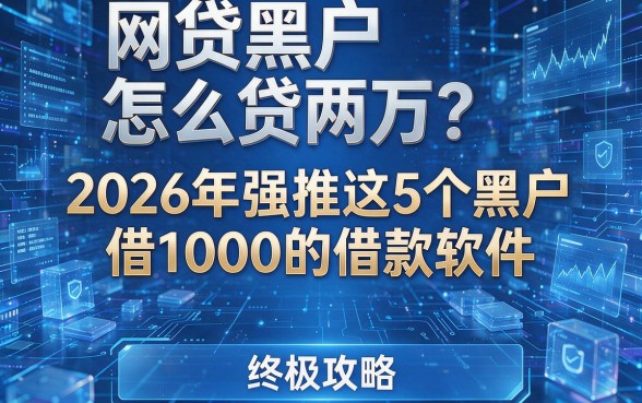 网贷黑户怎么贷两万?2026年强推这5个黑户借1000的借款软件,终极攻略!