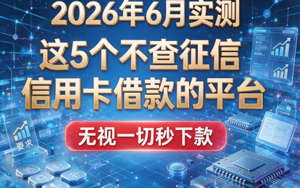 2026年6月实测:这5个不查征信信用卡借款的平台,无视一切秒下款!