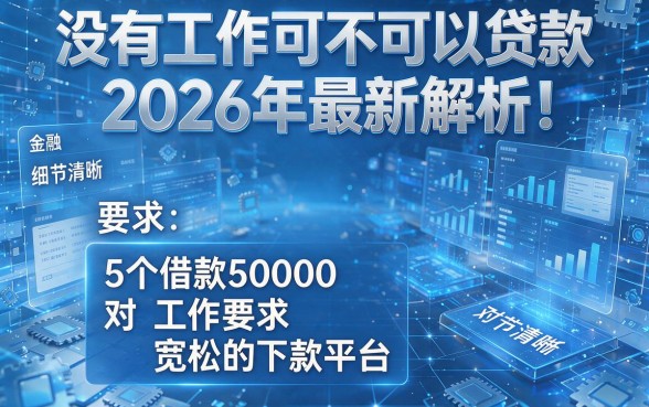 没有工作可不可以贷款2026年最新解析！盘点5个借款50000对工作要求宽松的下款平台