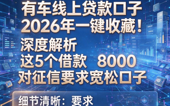 有车线上贷款口子2026年一键收藏!深度解析这5个借款8000对征信要求宽松口子