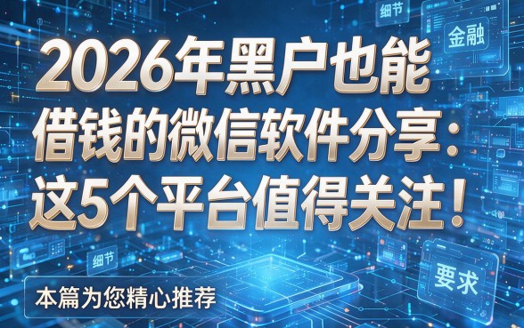 2026年黑户也能借钱的微信软件分享：这5个平台值得关注！本篇为您精心推荐！