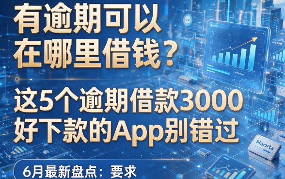 有逾期可以在哪里借钱?6月最新盘点:这5个逾期借款3000好下款的App别错过