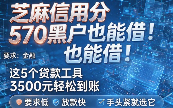 芝麻信用分570黑户也能借！这5个贷款工具3500元轻松到账，要求低、放款快，手头紧就选它