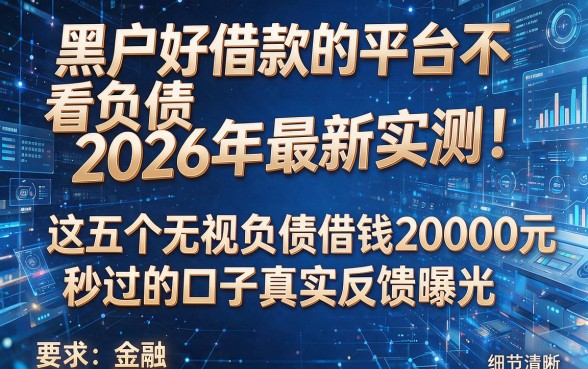 黑户好借款的平台不看负债2026年最新实测!这五个无视负债借钱20000元秒过的口子真实反馈曝光