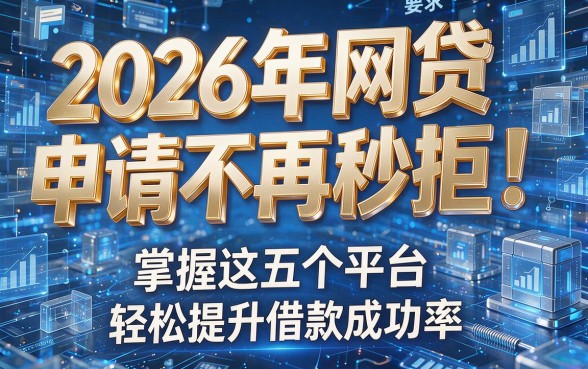 2026年网贷申请不再秒拒！掌握这五个平台，轻松提升借款成功率