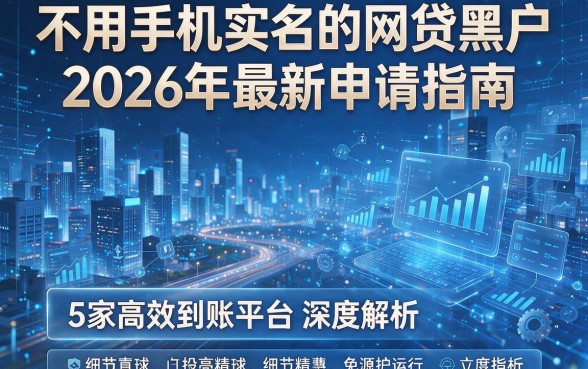 不用手机实名的网贷黑户2026年最新申请指南:5家高效到账平台深度解析