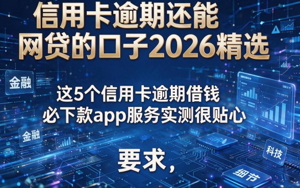 信用卡逾期还能网贷的口子2026精选：这5个信用卡逾期借钱必下款app服务实测很贴心