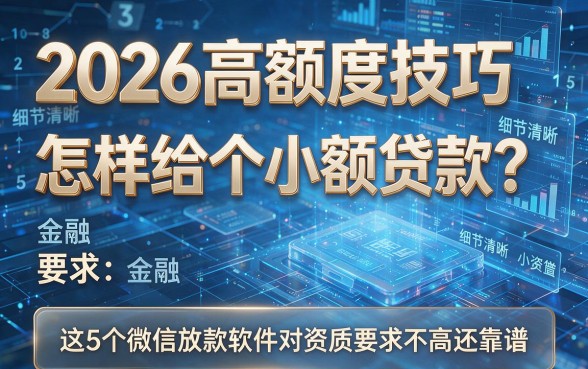 2026高额度技巧:怎样给个小额贷款?这5个微信放款软件对资质要求不高还靠谱