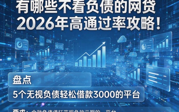 有哪些不看负债的网贷2026年高通过率攻略!盘点5个无视负债轻松借款3000的平台