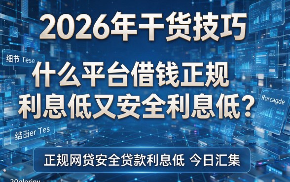 2026年干货技巧:什么平台借钱正规利息低又安全利息低?正规网贷安全贷款利息低今日汇集