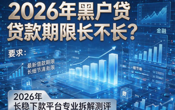 2026年黑户贷款期限长不长?2026年最新借款期限长稳下款平台专业拆解测评