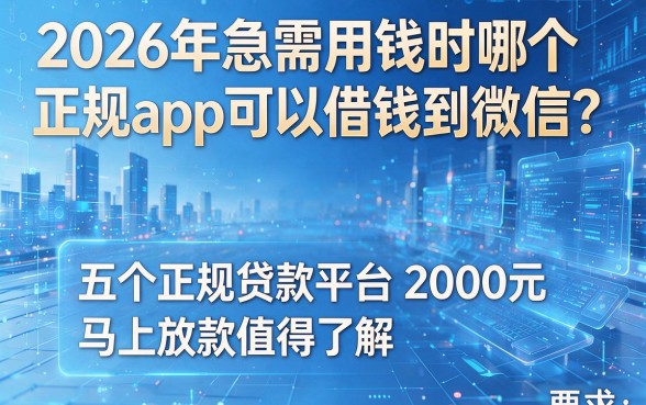 2026年急需用钱时哪个正规app可以借钱到微信？这五个正规贷款平台2000元马上放款值得了解