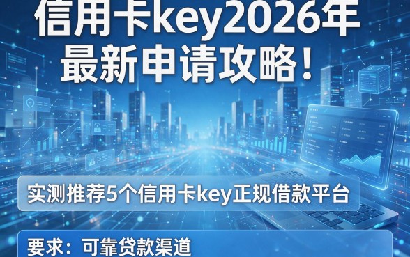 信用卡key2026年最新申请攻略！实测推荐5个信用卡key正规借款平台及可靠贷款渠道