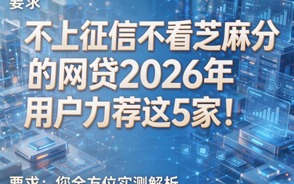 不上征信不看芝麻分的网贷2026年用户力荐这5家!本文为您全方位实测解析!
