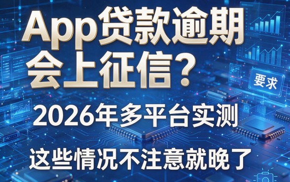 App贷款逾期会上征信?2026年多平台实测:这些情况不注意就晚了!