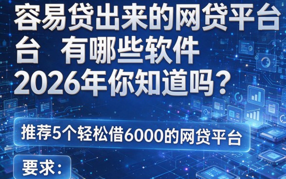 容易贷出来的网贷平台有哪些软件2026年你知道吗?推荐5个轻松借6000的网贷平台