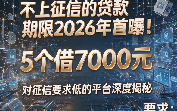 不上征信的贷款期限2026年首曝!5个借7000元、对征信要求低的平台深度揭秘