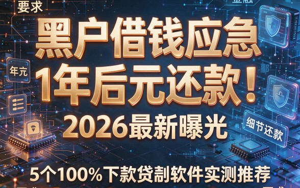 黑户借钱应急1个月后还款!2026最新曝光:5个100%下款贷款软件实测推荐