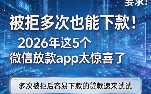 被拒多次也能下款!2026年这5个微信放款app太惊喜了,多次被拒后容易下款的贷款速来试试