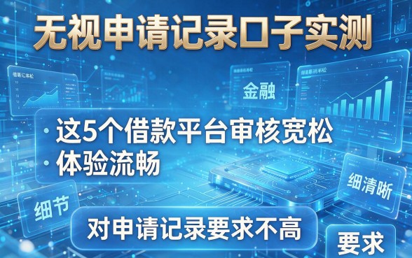 无视申请记录口子实测:这5个借款平台审核宽松、体验流畅,对申请记录要求不高