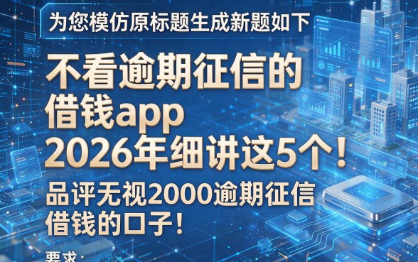 为您模仿原标题生成的新标题如下:不看逾期征信的借钱app2026年细讲这5个!品评无视2000逾期征信借钱的口子